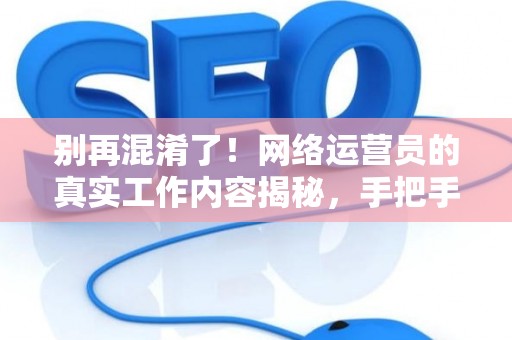 别再混淆了！网络运营员的真实工作内容揭秘，手把手教你规划职业路