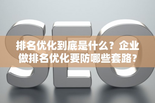 排名优化到底是什么？企业做排名优化要防哪些套路？
