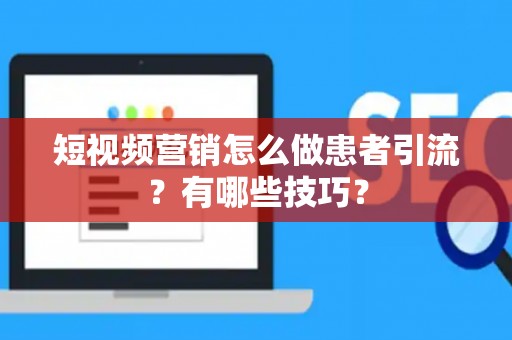 短视频营销怎么做患者引流？有哪些技巧？