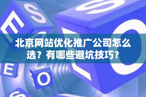 北京网站优化推广公司怎么选？有哪些避坑技巧？