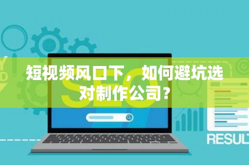 短视频风口下，如何避坑选对制作公司？