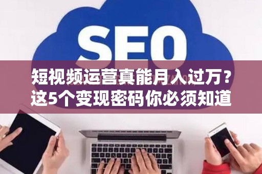 短视频运营真能月入过万？这5个变现密码你必须知道