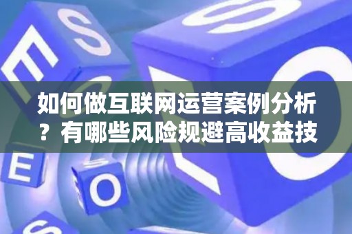 如何做互联网运营案例分析？有哪些风险规避高收益技巧？