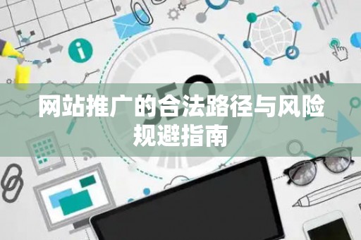网站推广的合法路径与风险规避指南
