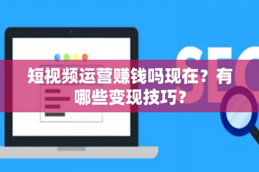 短视频运营赚钱吗现在？有哪些变现技巧？