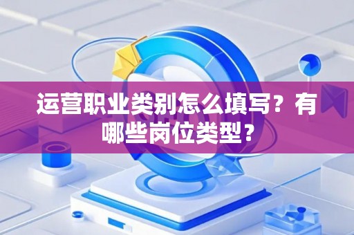 运营职业类别怎么填写？有哪些岗位类型？