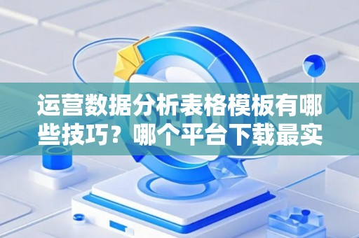 运营数据分析表格模板有哪些技巧？哪个平台下载最实用？