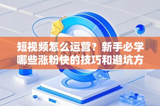 短视频怎么运营？新手必学哪些涨粉快的技巧和避坑方法？