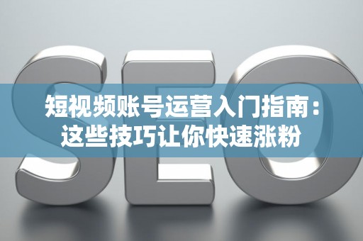 短视频账号运营入门指南：这些技巧让你快速涨粉