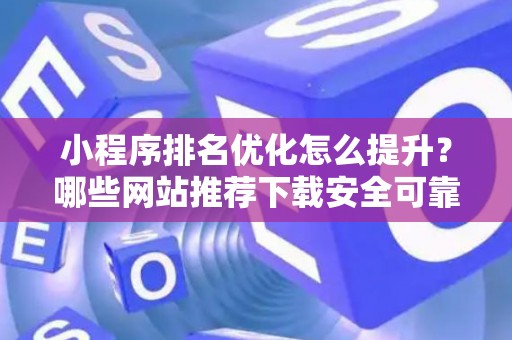小程序排名优化怎么提升？哪些网站推荐下载安全可靠？