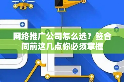 网络推广公司怎么选？签合同前这几点你必须掌握