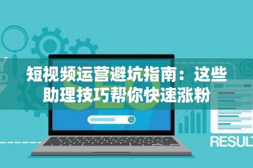 短视频运营避坑指南：这些助理技巧帮你快速涨粉