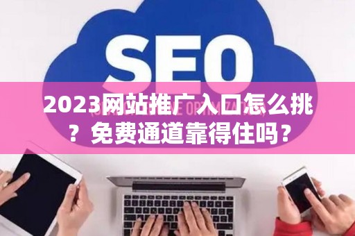 2023网站推广入口怎么挑？免费通道靠得住吗？