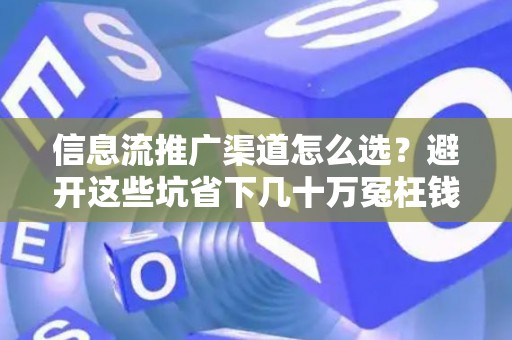 信息流推广渠道怎么选？避开这些坑省下几十万冤枉钱