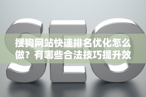 搜狗网站快速排名优化怎么做？有哪些合法技巧提升效果？