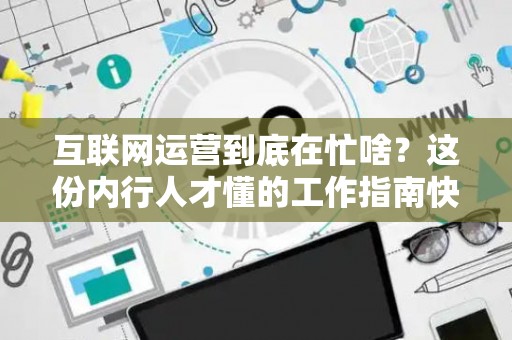 互联网运营到底在忙啥？这份内行人才懂的工作指南快收好