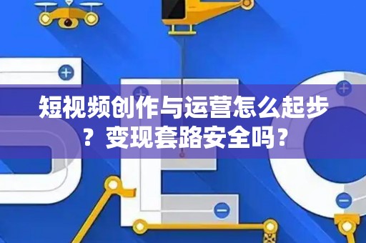 短视频创作与运营怎么起步？变现套路安全吗？