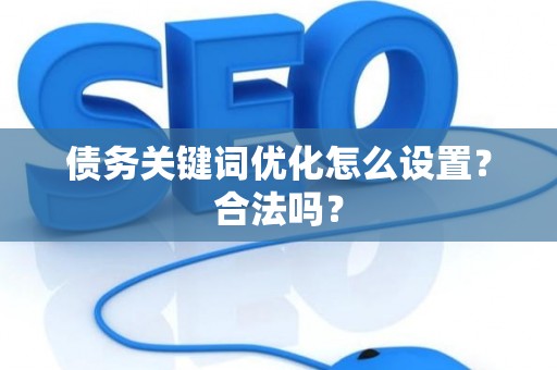 债务关键词优化怎么设置？合法吗？