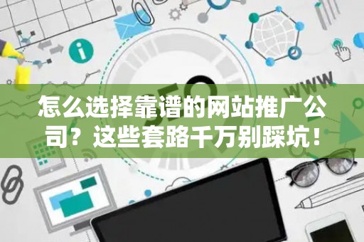 怎么选择靠谱的网站推广公司？这些套路千万别踩坑！