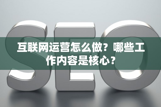 互联网运营怎么做？哪些工作内容是核心？