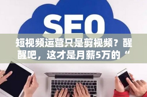 短视频运营只是剪视频？醒醒吧，这才是月薪5万的“操盘手”秘密！