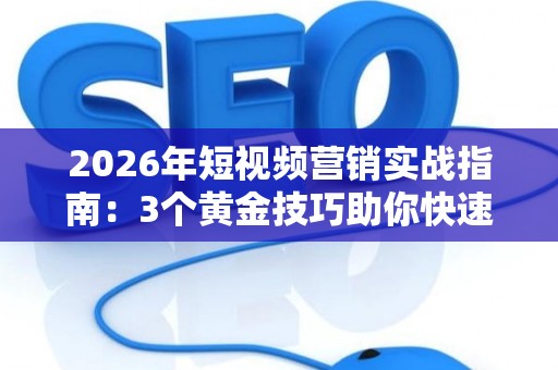 2026年短视频营销实战指南:3个黄金技巧助你快速涨粉变现 2026年短视频营销实战指南:3个黄金技巧助你快速涨粉变现