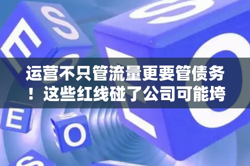 运营不只管流量更要管债务！这些红线碰了公司可能垮