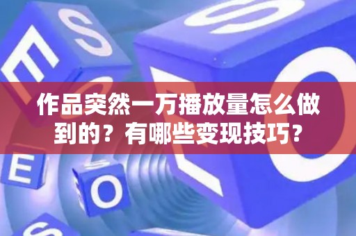 作品突然一万播放量怎么做到的?有哪些变现技巧? 作品突然一万播放量怎么做到的?有哪些变现技巧?