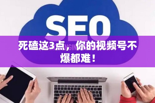 死磕这3点,你的视频号不爆都难! 死磕这3点,你的视频号不爆都难!