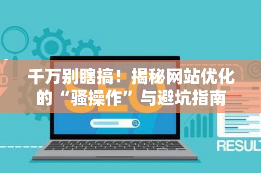千万别瞎搞!揭秘网站优化的“骚操作”与避坑指南 千万别瞎搞!揭秘网站优化的“骚操作”与避坑指南