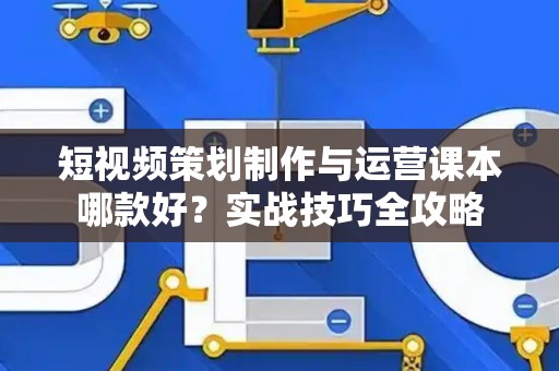 短视频策划制作与运营课本哪款好？实战技巧全攻略