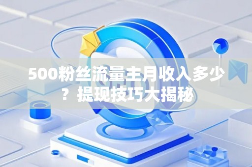 500粉丝流量主月收入多少?提现技巧大揭秘 500粉丝流量主月收入多少?提现技巧大揭秘