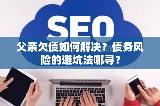 父亲欠债如何解决？债务风险的避坑法哪寻？