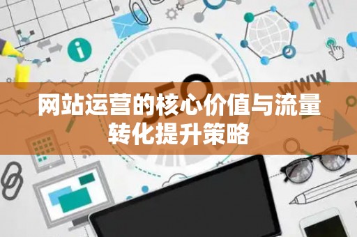 网站运营的核心价值与流量转化提升策略
