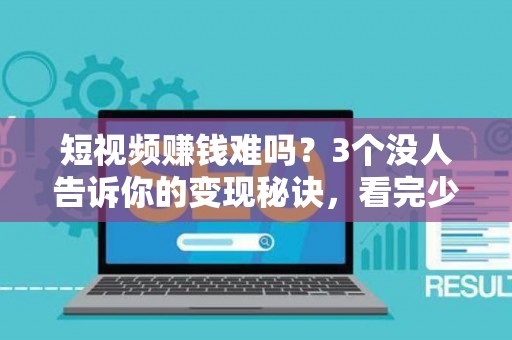 短视频赚钱难吗？3个没人告诉你的变现秘诀，看完少走3年弯路