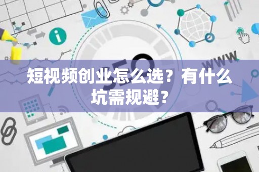 短视频创业怎么选？有什么坑需规避？