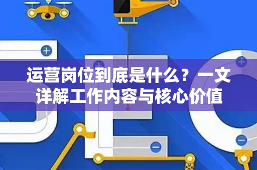 运营岗位到底是什么？一文详解工作内容与核心价值
