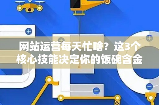 网站运营每天忙啥？这3个核心技能决定你的饭碗含金量