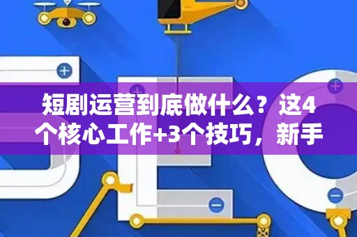 短剧运营到底做什么？这4个核心工作+3个技巧，新手也能快速上手