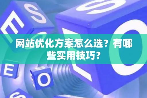 网站优化方案怎么选？有哪些实用技巧？