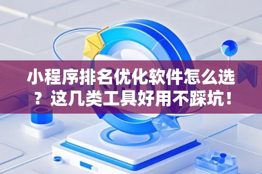 小程序排名优化软件怎么选？这几类工具好用不踩坑！