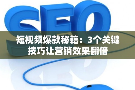 短视频爆款秘籍：3个关键技巧让营销效果翻倍