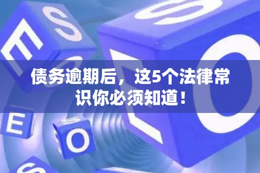 债务逾期后，这5个法律常识你必须知道！