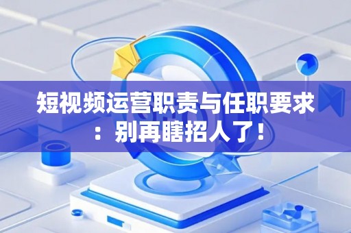 短视频运营职责与任职要求：别再瞎招人了！
