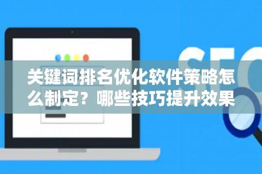 关键词排名优化软件策略怎么制定？哪些技巧提升效果？