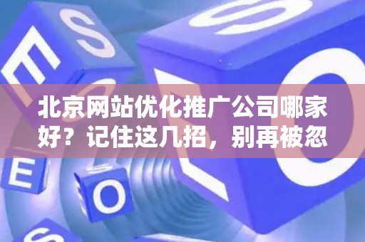 北京网站优化推广公司哪家好？记住这几招，别再被忽悠！