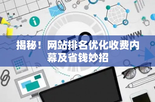 揭秘！网站排名优化收费内幕及省钱妙招