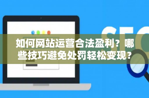如何网站运营合法盈利?哪些技巧避免处罚轻松变现? 如何网站运营合法盈利?哪些技巧避免处罚轻松变现?
