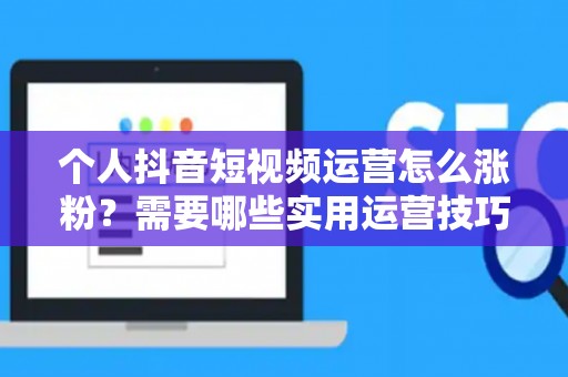 个人抖音短视频运营怎么涨粉？需要哪些实用运营技巧？
