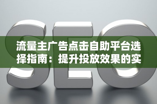 流量主广告点击自助平台选择指南：提升投放效果的实战技巧